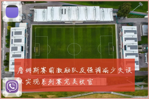 詹姆斯赛前激励队友强调减少失误以实现系列赛完美收官