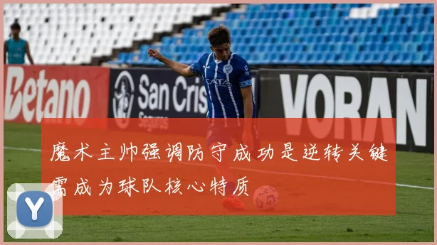魔术主帅强调防守成功是逆转关键需成为球队核心特质
