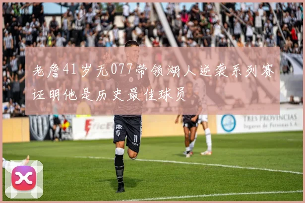 老詹41岁无077带领湖人逆袭系列赛证明他是历史最佳球员