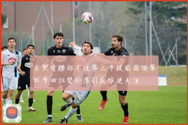 东契奇腰部不适第三节提前离场第四节回归替补席引发球迷关注