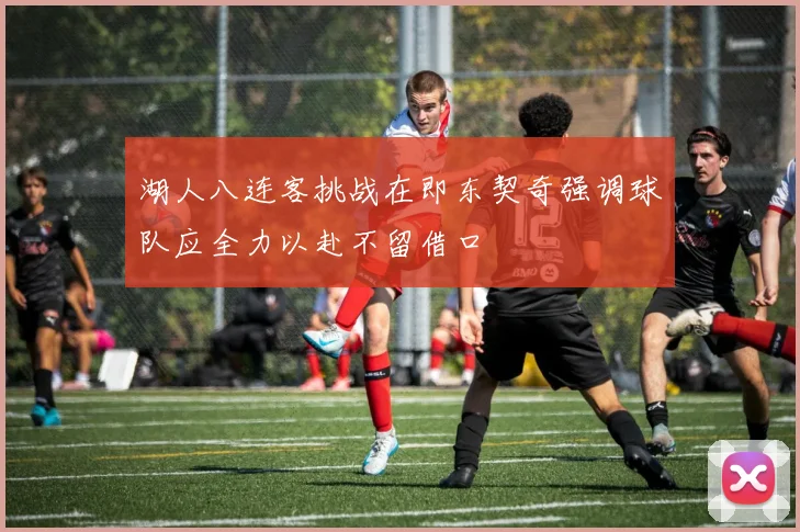 湖人八连客挑战在即东契奇强调球队应全力以赴不留借口
