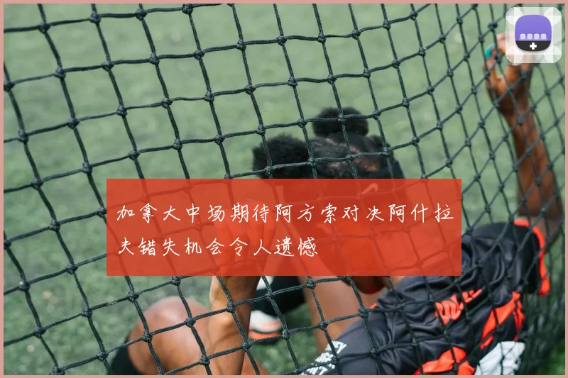 加拿大中场期待阿方索对决阿什拉夫错失机会令人遗憾