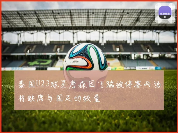泰国U23球员詹森因飞踹被停赛两场将缺席与国足的较量