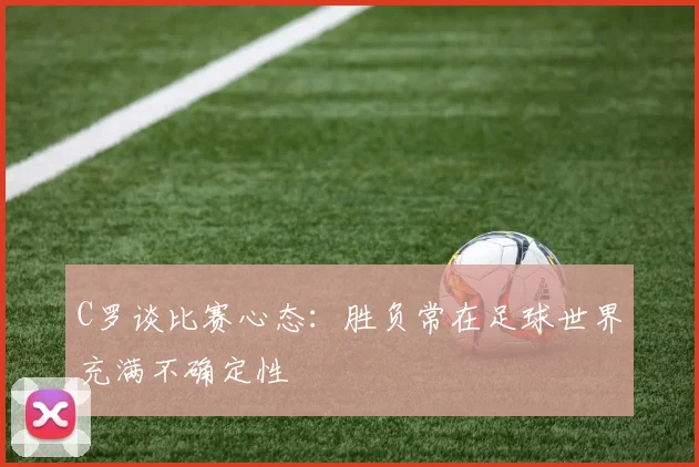 C罗谈比赛心态：胜负常在足球世界充满不确定性