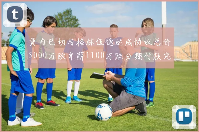费内巴切与格林伍德达成协议总价5000万欧年薪1100万欧分期付款完成交易