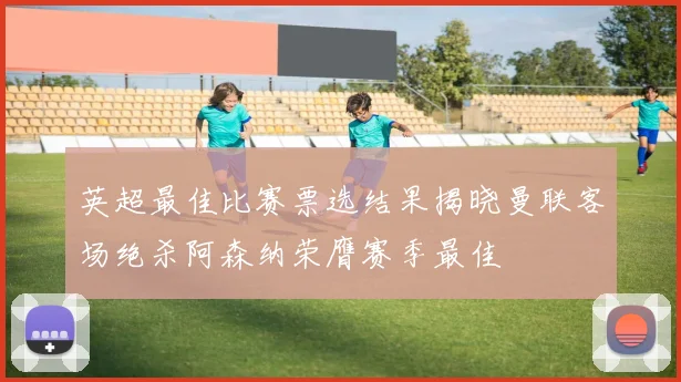 英超最佳比赛票选结果揭晓曼联客场绝杀阿森纳荣膺赛季最佳