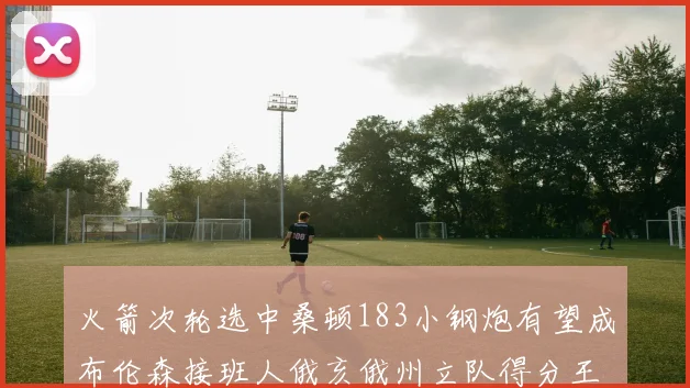 火箭次轮选中桑顿183小钢炮有望成布伦森接班人俄亥俄州立队得分王荣耀加身