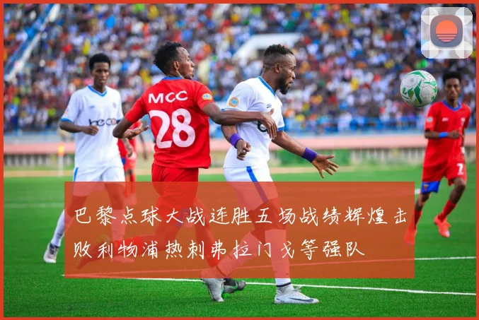 巴黎点球大战连胜五场战绩辉煌击败利物浦热刺弗拉门戈等强队