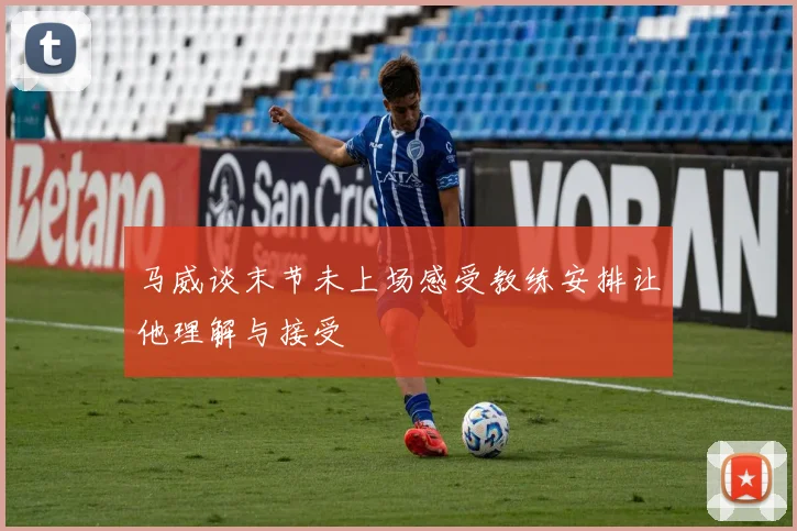 马威谈末节未上场感受教练安排让他理解与接受