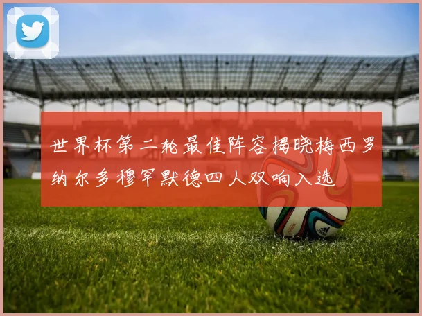 世界杯第二轮最佳阵容揭晓梅西罗纳尔多穆罕默德四人双响入选