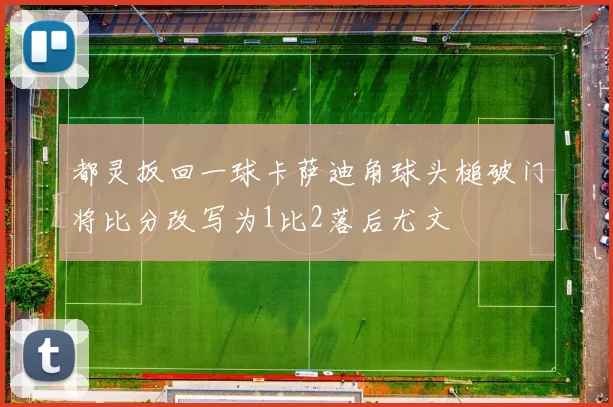都灵扳回一球卡萨迪角球头槌破门将比分改写为1比2落后尤文