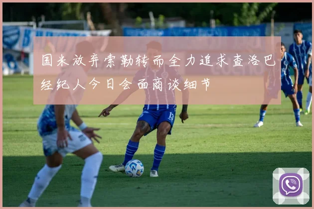 国米放弃索勒转而全力追求查洛巴经纪人今日会面商谈细节