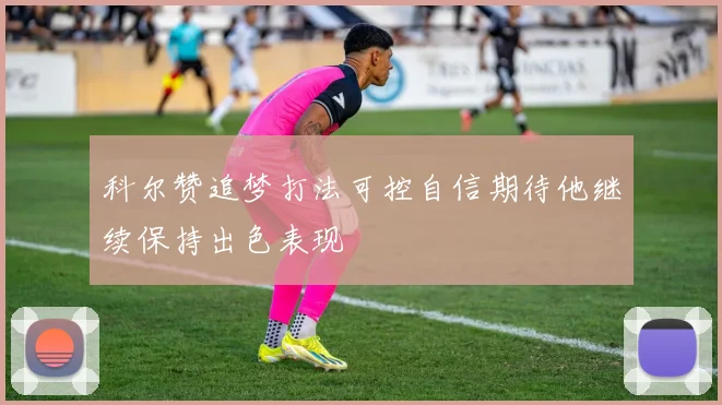 科尔赞追梦打法可控自信期待他继续保持出色表现