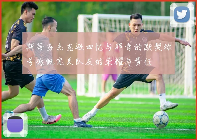 斯蒂芬杰克逊回忆与邓肯的默契称号感慨完美队友的荣耀与责任