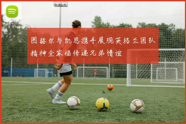图赫尔与凯恩携手展现英格兰团队精神全家福传递兄弟情谊