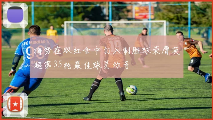 梅努在双红会中打入制胜球荣膺英超第35轮最佳球员称号