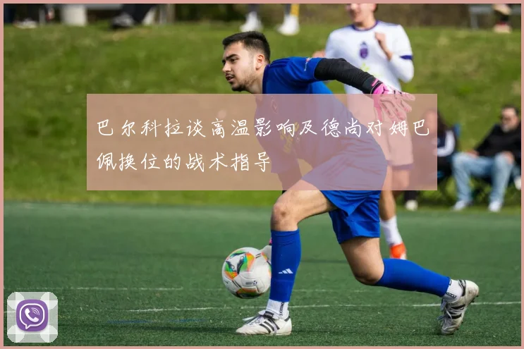 巴尔科拉谈高温影响及德尚对姆巴佩换位的战术指导