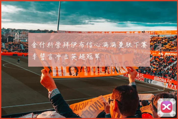 舍什科崇拜伊布信心满满曼联下赛季誓言冲击英超冠军