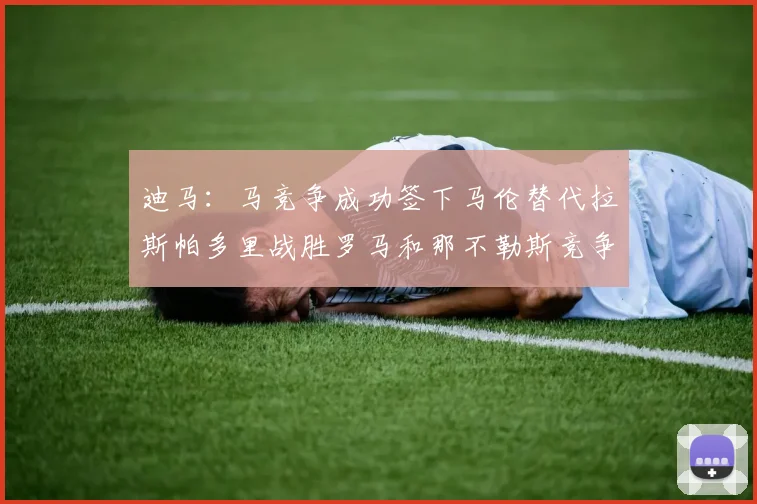 迪马：马竞争成功签下马伦替代拉斯帕多里战胜罗马和那不勒斯竞争