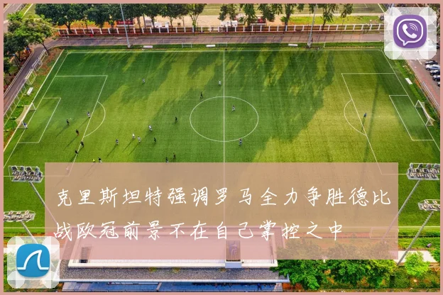 克里斯坦特强调罗马全力争胜德比战欧冠前景不在自己掌控之中