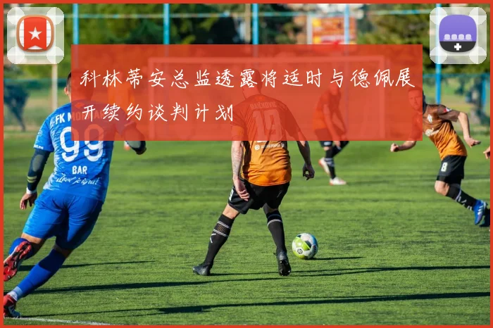 科林蒂安总监透露将适时与德佩展开续约谈判计划