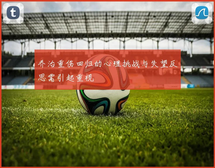 乔治重伤回归的心理挑战与失望反思需引起重视