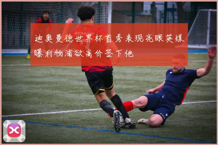 迪奥曼德世界杯首秀表现亮眼英媒曝利物浦欲高价签下他