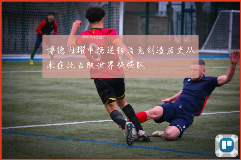 博德闪耀中场逆转马竞创造历史从未在此击败世界级强队
