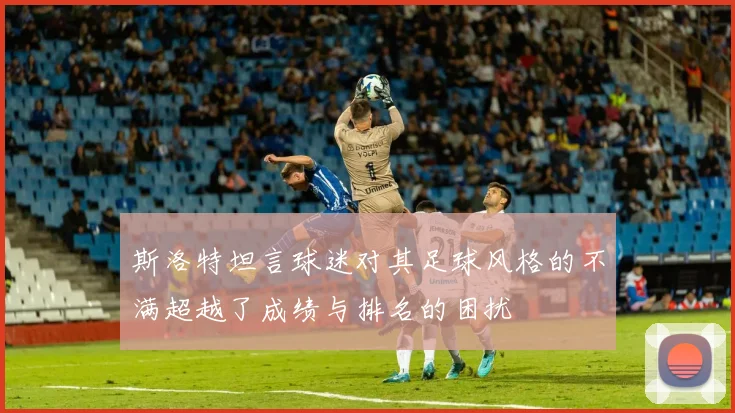 斯洛特坦言球迷对其足球风格的不满超越了成绩与排名的困扰