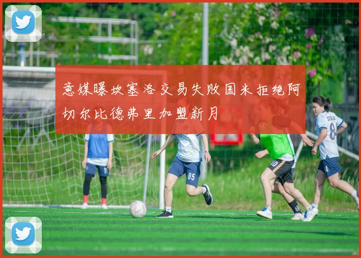 意媒曝坎塞洛交易失败国米拒绝阿切尔比德弗里加盟新月