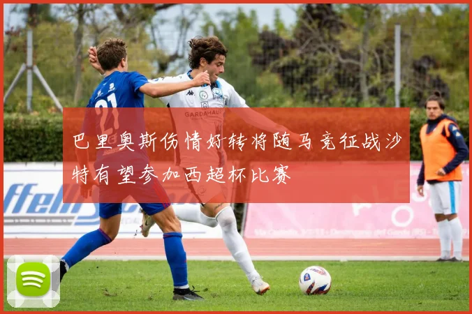 巴里奥斯伤情好转将随马竞征战沙特有望参加西超杯比赛