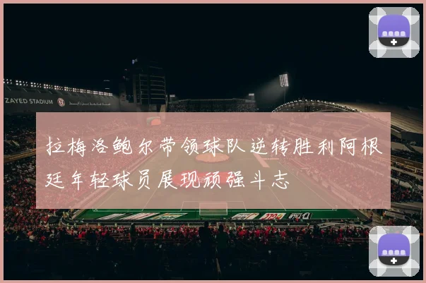 拉梅洛鲍尔带领球队逆转胜利阿根廷年轻球员展现顽强斗志