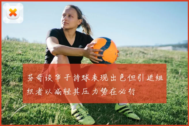 芬奇谈华子持球表现出色但引进组织者以减轻其压力势在必行