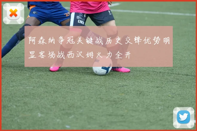 阿森纳争冠关键战历史交锋优势明显客场战西汉姆火力全开