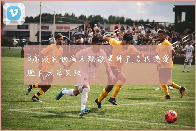 B席谈利物浦未致敬事件直言我热爱胜利厌恶失败