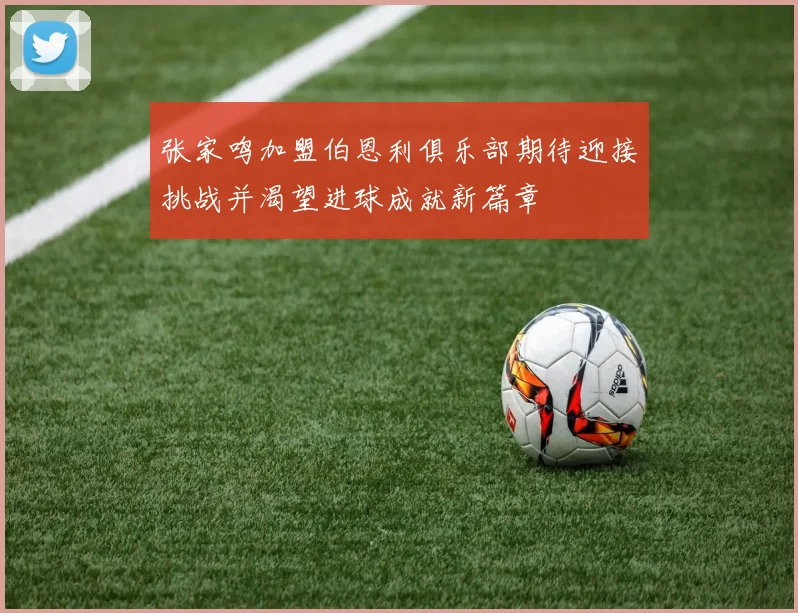 张家鸣加盟伯恩利俱乐部期待迎接挑战并渴望进球成就新篇章