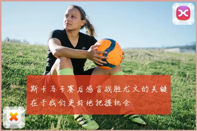 斯卡马卡赛后感言战胜尤文的关键在于我们更好地把握机会