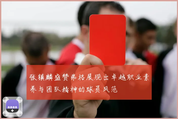 张镇麟盛赞弗格展现出卓越职业素养与团队精神的球员风范
