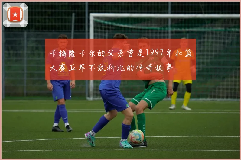 卡梅隆卡尔的父亲曾是1997年扣篮大赛亚军不敌科比的传奇故事